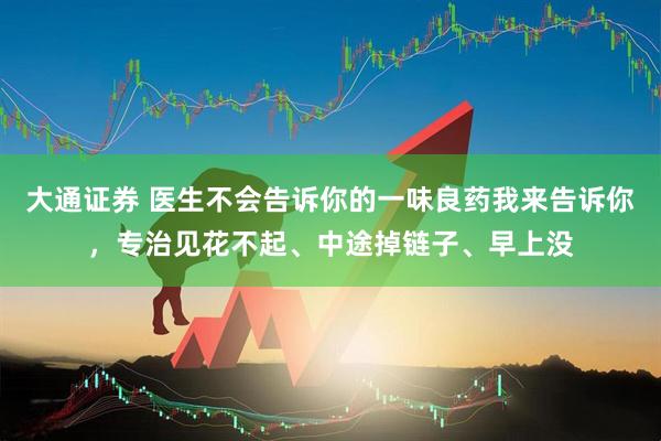 大通证券 医生不会告诉你的一味良药我来告诉你,专治见花不起、中途掉链子、早上没