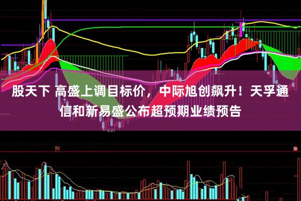 股天下 高盛上调目标价，中际旭创飙升！天孚通信和新易盛公布超预期业绩预告