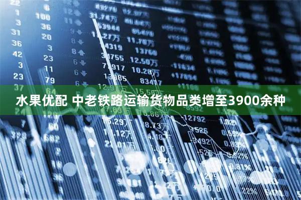 水果优配 中老铁路运输货物品类增至3900余种