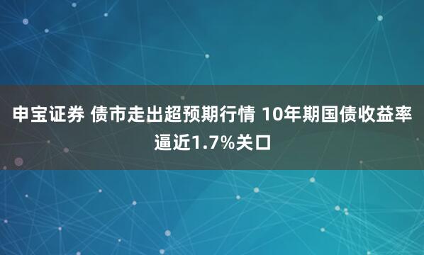 申宝证券 债市走出超预期行情 10年期国债收益率逼近1.7%关口