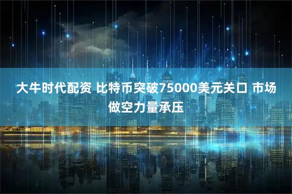 大牛时代配资 比特币突破75000美元关口 市场做空力量承压