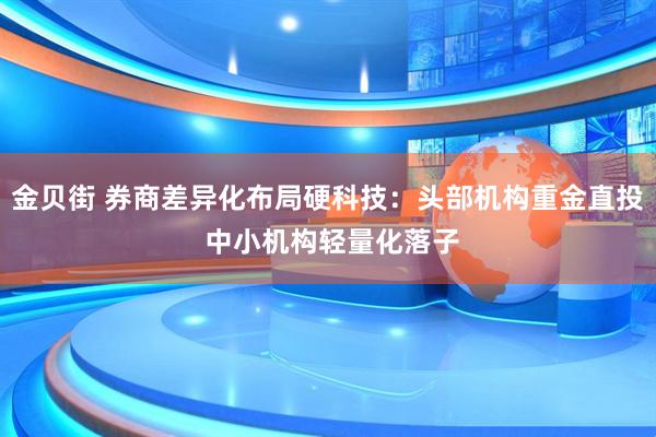 金贝街 券商差异化布局硬科技：头部机构重金直投 中小机构轻量化落子