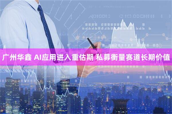 广州华鑫 AI应用进入重估期 私募衡量赛道长期价值