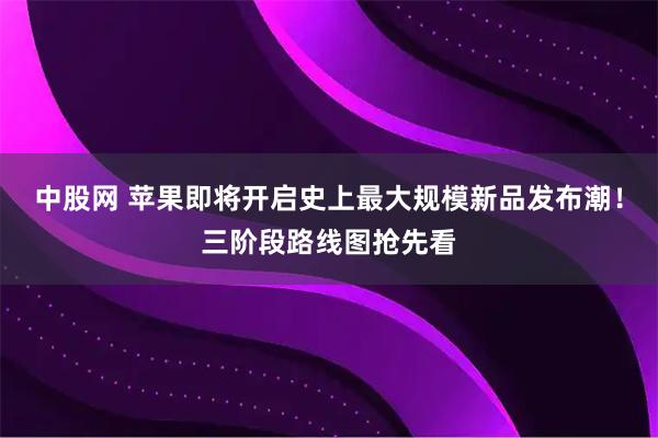 中股网 苹果即将开启史上最大规模新品发布潮！三阶段路线图抢先看