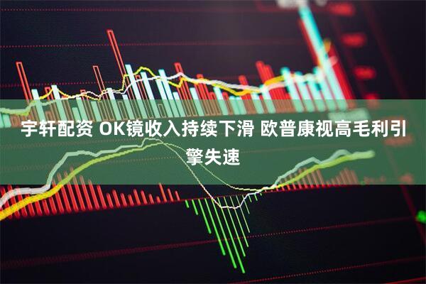 宇轩配资 OK镜收入持续下滑 欧普康视高毛利引擎失速